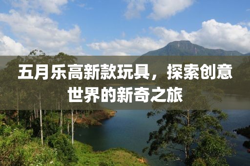 五月樂高新款玩具，探索創(chuàng)意世界的新奇之旅