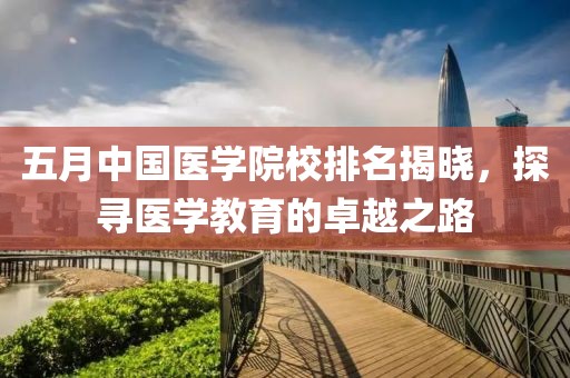 五月中國醫(yī)學(xué)院校排名揭曉，探尋醫(yī)學(xué)教育的卓越之路