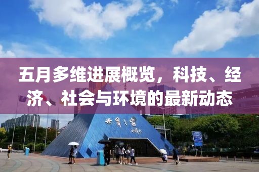 五月多維進展概覽，科技、經(jīng)濟、社會與環(huán)境的最新動態(tài)