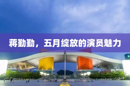 蔣勤勤，五月綻放的演員魅力