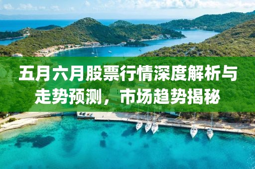 五月六月股票行情深度解析與走勢預(yù)測，市場趨勢揭秘