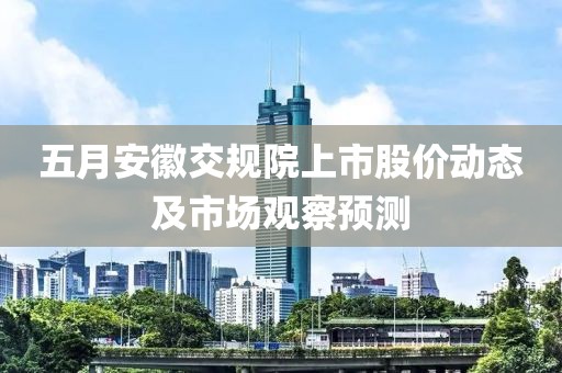 五月安徽交規(guī)院上市股價動態(tài)及市場觀察預(yù)測
