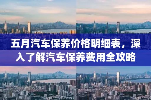五月汽車保養(yǎng)價格明細(xì)表，深入了解汽車保養(yǎng)費(fèi)用全攻略