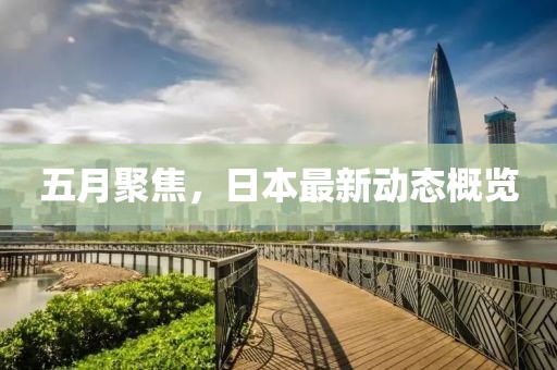 五月聚焦，日本最新動態(tài)概覽