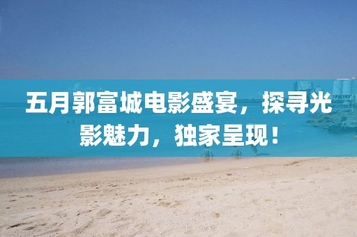 五月郭富城電影盛宴，探尋光影魅力，獨家呈現(xiàn)！
