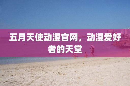 五月天使動(dòng)漫官網(wǎng)，動(dòng)漫愛好者的天堂