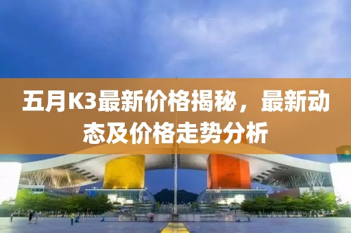 五月K3最新價(jià)格揭秘，最新動(dòng)態(tài)及價(jià)格走勢(shì)分析