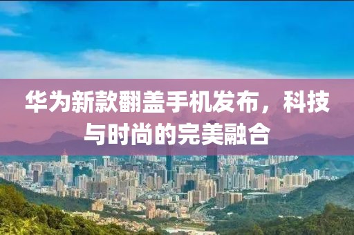 華為新款翻蓋手機(jī)發(fā)布，科技與時(shí)尚的完美融合