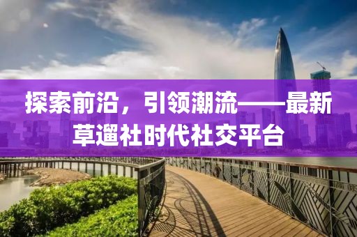 探索前沿，引領(lǐng)潮流——最新草遛社時代社交平臺