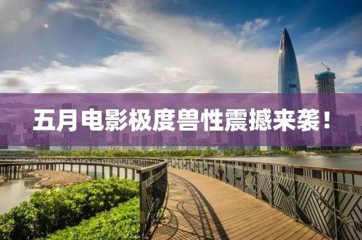 五月電影極度獸性震撼來襲！