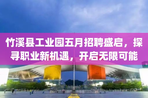 竹溪縣工業(yè)園五月招聘盛啟，探尋職業(yè)新機(jī)遇，開(kāi)啟無(wú)限可能