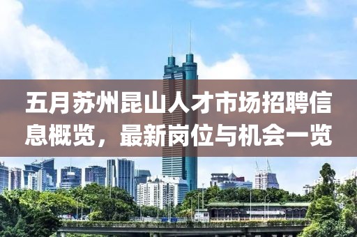 五月蘇州昆山人才市場(chǎng)招聘信息概覽，最新崗位與機(jī)會(huì)一覽