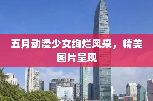 五月動漫少女絢爛風采，精美圖片呈現(xiàn)