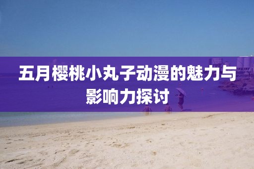 五月櫻桃小丸子動(dòng)漫的魅力與影響力探討