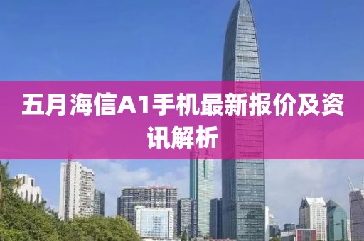五月海信A1手機(jī)最新報(bào)價(jià)及資訊解析