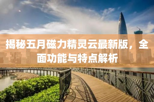 揭秘五月磁力精靈云最新版，全面功能與特點(diǎn)解析