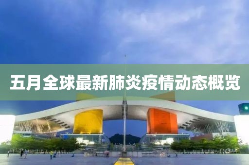 五月全球最新肺炎疫情動(dòng)態(tài)概覽