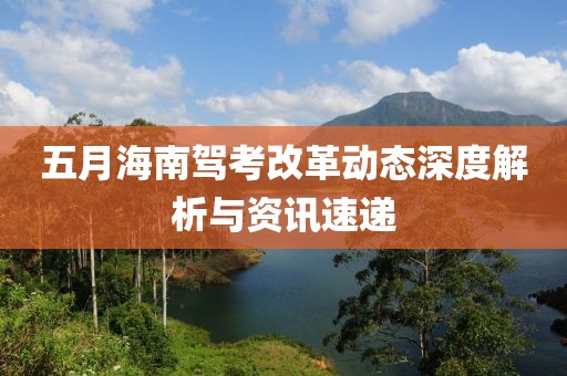五月海南駕考改革動態(tài)深度解析與資訊速遞