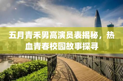 五月青禾男高演員表揭秘，熱血青春校園故事探尋
