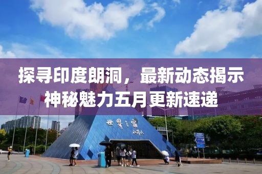 探尋印度朗洞，最新動(dòng)態(tài)揭示神秘魅力五月更新速遞