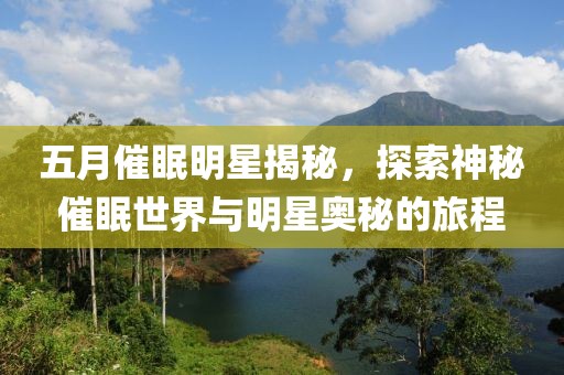 五月催眠明星揭秘，探索神秘催眠世界與明星奧秘的旅程
