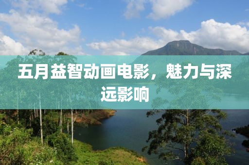 五月益智動(dòng)畫電影，魅力與深遠(yuǎn)影響
