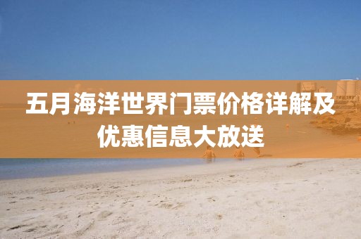 五月海洋世界門票價格詳解及優(yōu)惠信息大放送