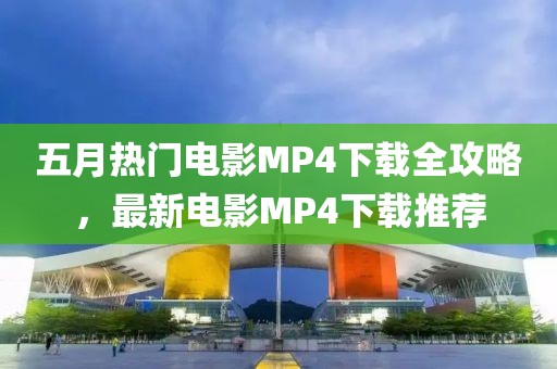 五月熱門電影MP4下載全攻略，最新電影MP4下載推薦