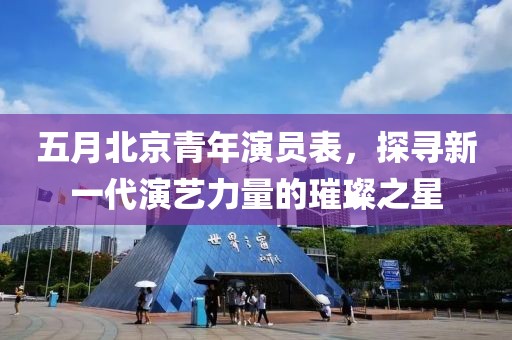 五月北京青年演員表，探尋新一代演藝力量的璀璨之星