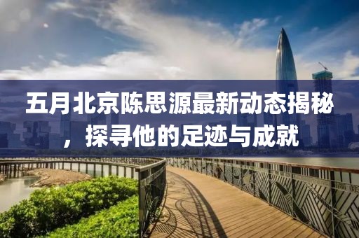 五月北京陳思源最新動(dòng)態(tài)揭秘，探尋他的足跡與成就