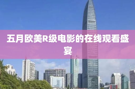 五月歐美R級(jí)電影的在線觀看盛宴