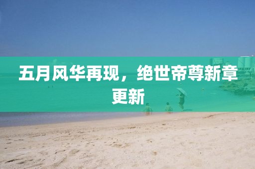 五月風(fēng)華再現(xiàn)，絕世帝尊新章更新