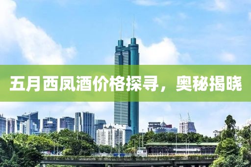 五月西鳳酒價(jià)格探尋，奧秘揭曉