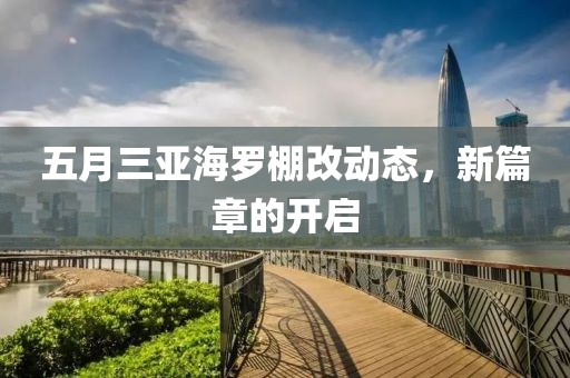 五月三亞海羅棚改動(dòng)態(tài)，新篇章的開啟