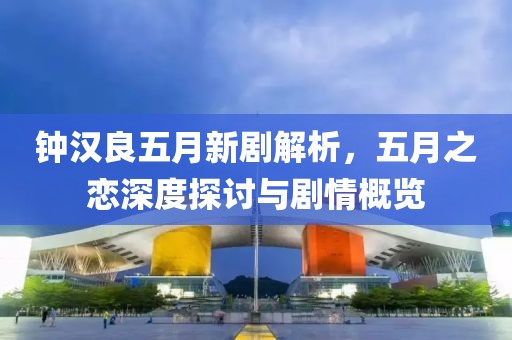 鐘漢良五月新劇解析，五月之戀深度探討與劇情概覽