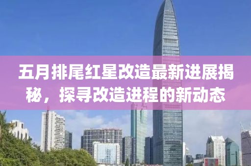 五月排尾紅星改造最新進(jìn)展揭秘，探尋改造進(jìn)程的新動態(tài)
