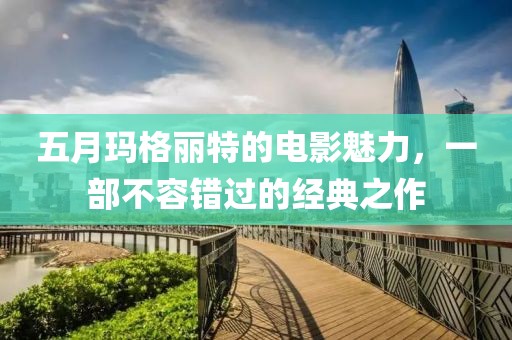 五月瑪格麗特的電影魅力，一部不容錯過的經(jīng)典之作