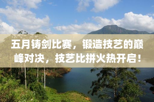 五月鑄劍比賽，鍛造技藝的巔峰對決，技藝比拼火熱開啟！