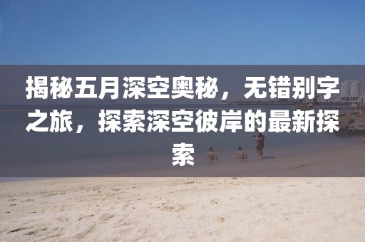 揭秘五月深空奧秘，無錯(cuò)別字之旅，探索深空彼岸的最新探索