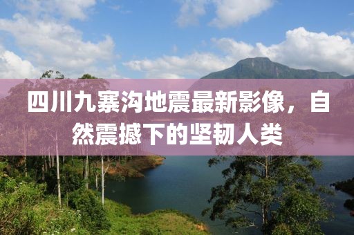 四川九寨溝地震最新影像，自然震撼下的堅(jiān)韌人類