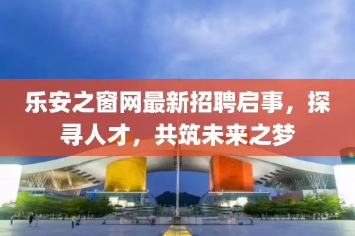 樂安之窗網(wǎng)最新招聘啟事，探尋人才，共筑未來之夢