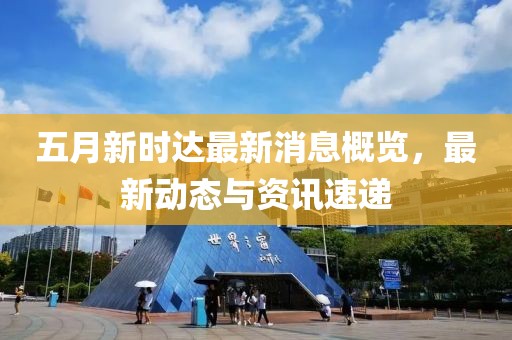 五月新時達(dá)最新消息概覽，最新動態(tài)與資訊速遞