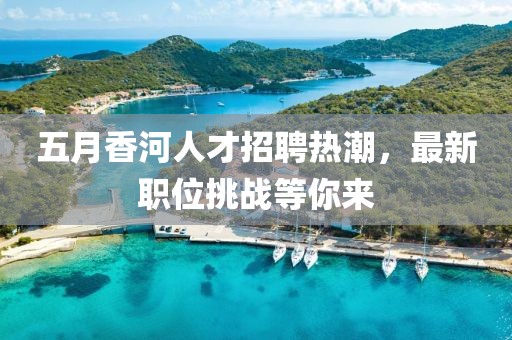 五月香河人才招聘熱潮，最新職位挑戰(zhàn)等你來