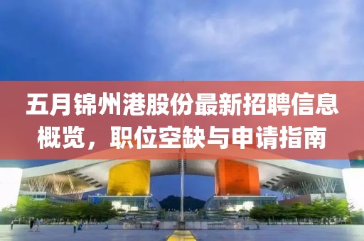 五月錦州港股份最新招聘信息概覽，職位空缺與申請指南