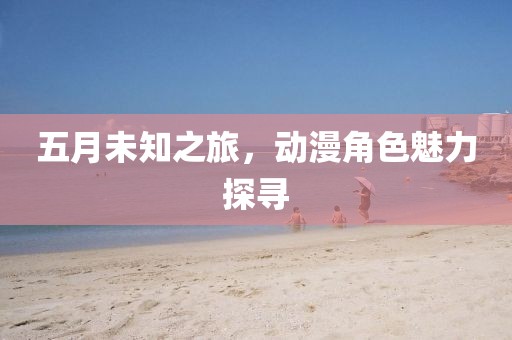 五月未知之旅，動(dòng)漫角色魅力探尋