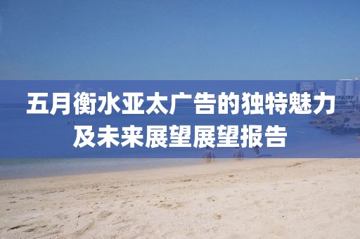 五月衡水亞太廣告的獨(dú)特魅力及未來展望展望報(bào)告