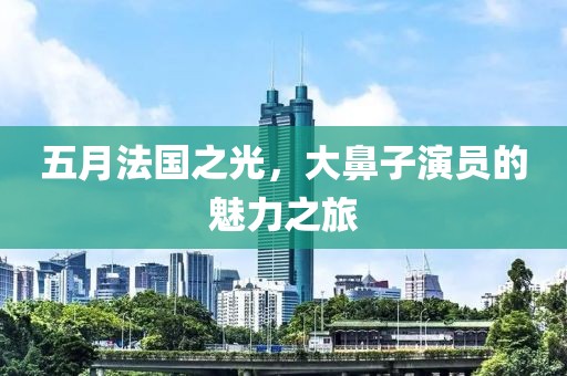 五月法國之光，大鼻子演員的魅力之旅