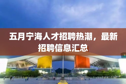 五月寧海人才招聘熱潮，最新招聘信息匯總