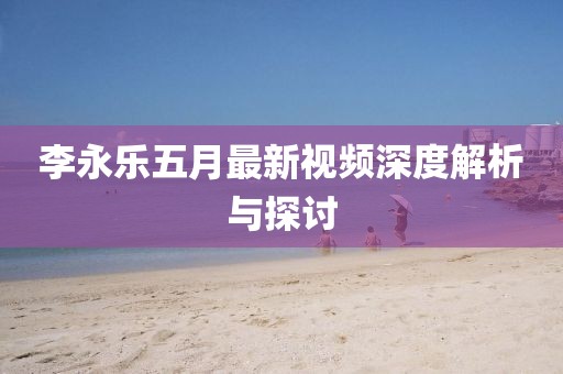 李永樂五月最新視頻深度解析與探討