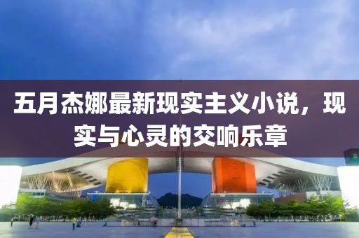 五月杰娜最新現(xiàn)實(shí)主義小說，現(xiàn)實(shí)與心靈的交響樂章